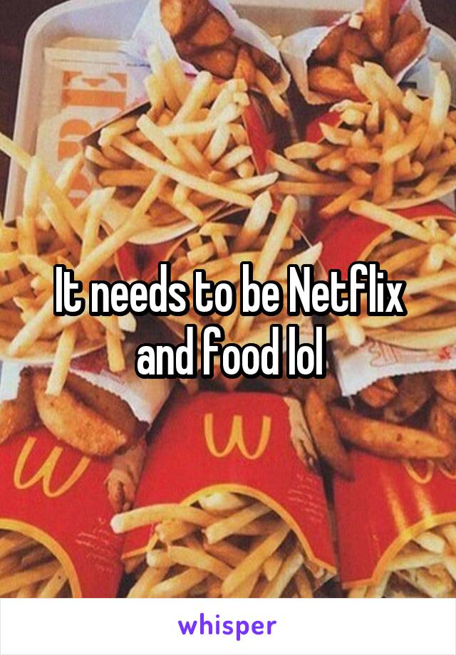 It needs to be Netflix and food lol