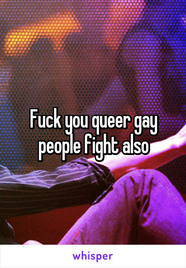 Fuck you queer gay people fight also