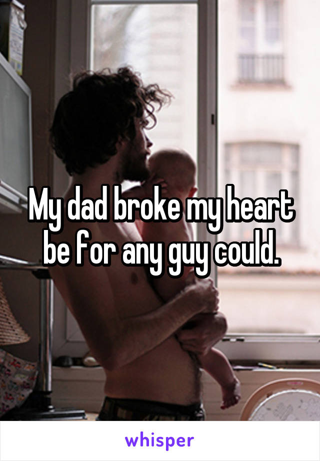 My dad broke my heart be for any guy could.