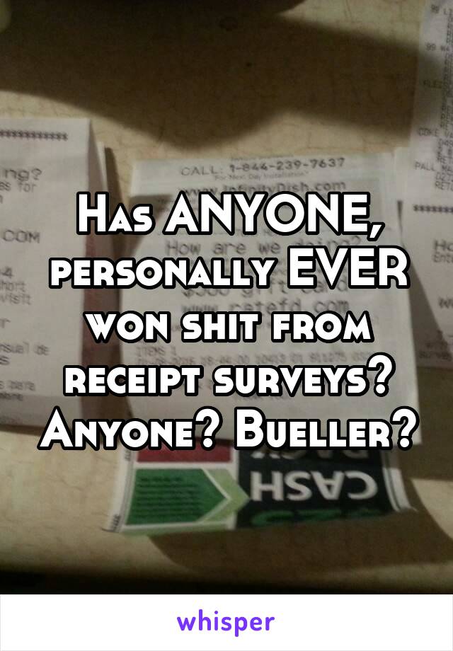 Has ANYONE, personally EVER won shit from receipt surveys? Anyone? Bueller?