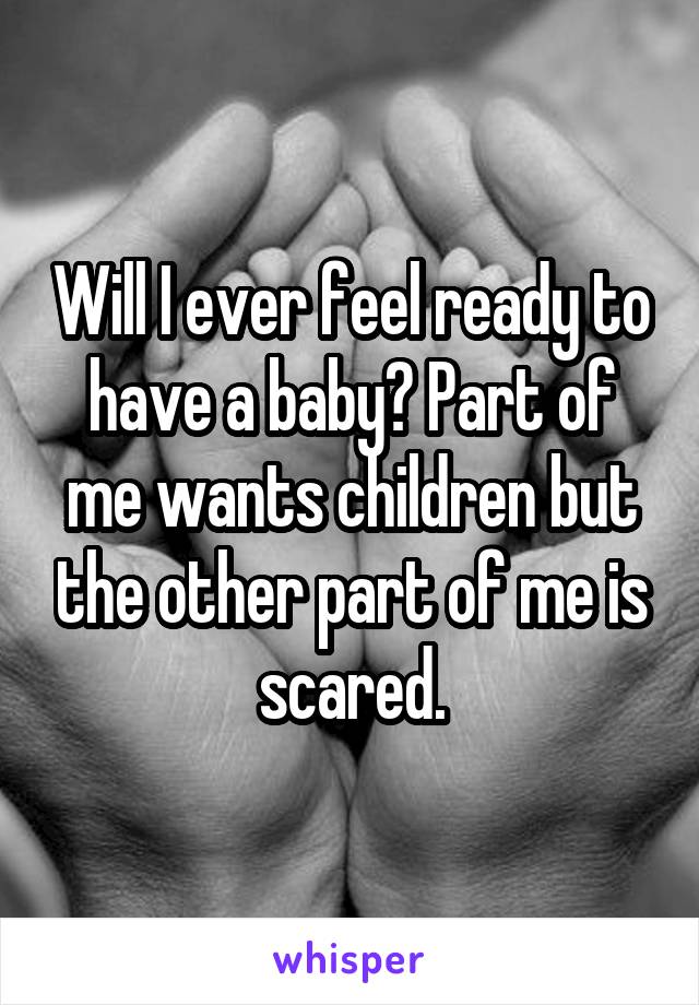 Will I ever feel ready to have a baby? Part of me wants children but the other part of me is scared.