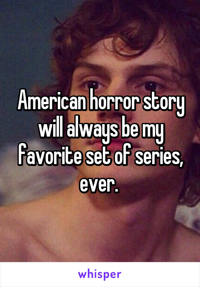 American horror story will always be my favorite set of series, ever. 