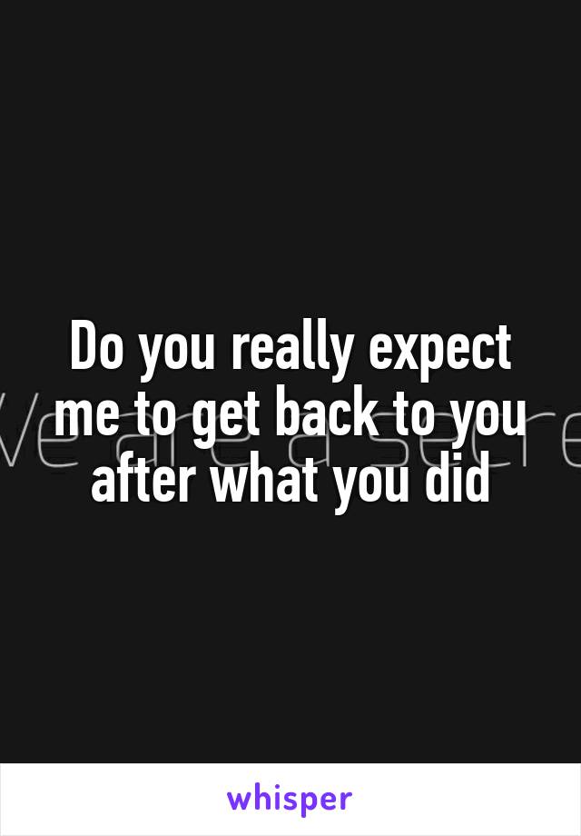 Do you really expect me to get back to you after what you did