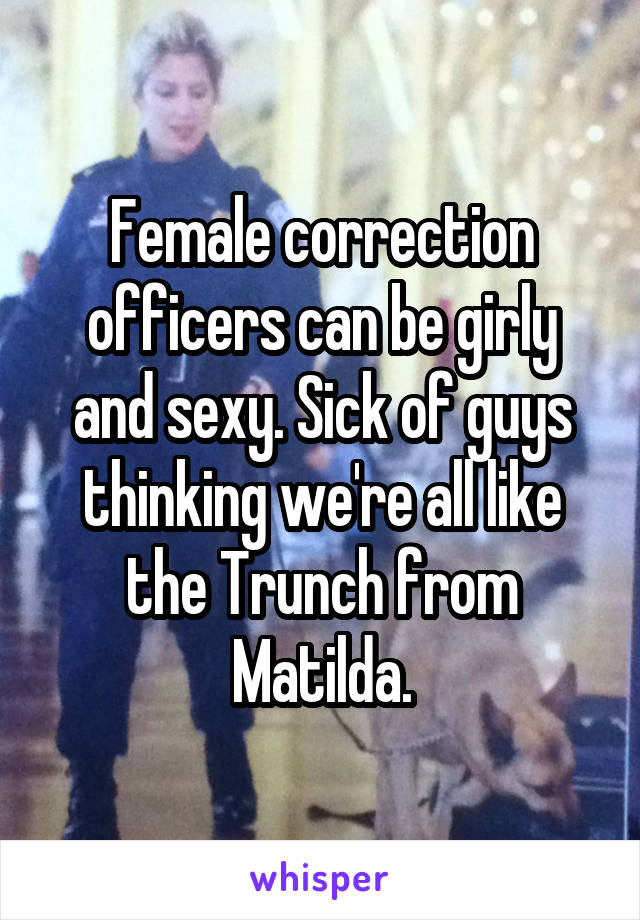 Female correction officers can be girly and sexy. Sick of guys thinking we're all like the Trunch from Matilda.