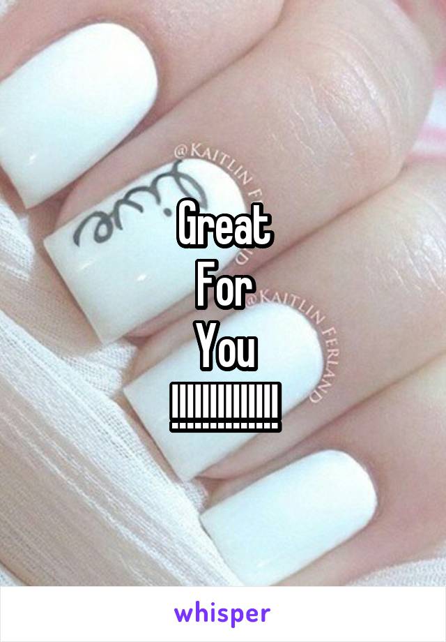 Great
For
You
!!!!!!!!!!!!!!
