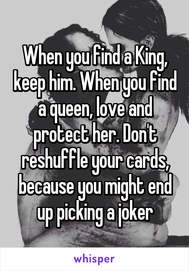 When you find a King, keep him. When you find a queen, love and protect her. Don't reshuffle your cards, because you might end up picking a joker