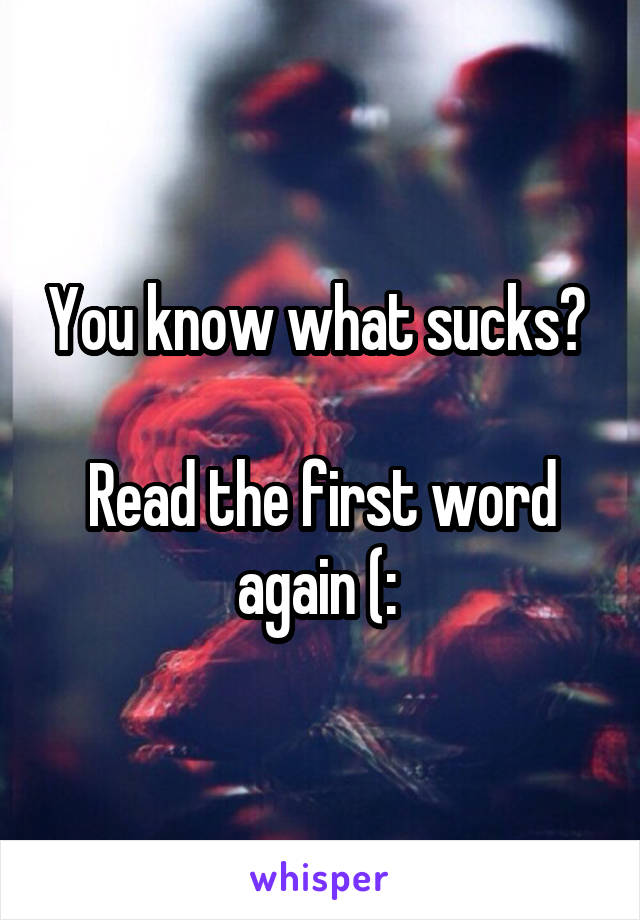 You know what sucks? 

Read the first word again (: 