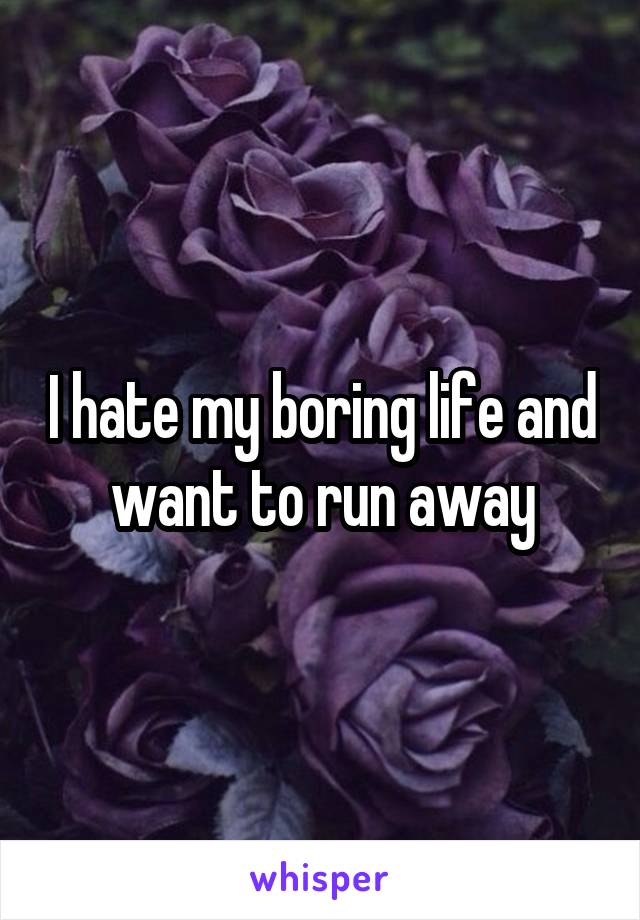 I hate my boring life and want to run away