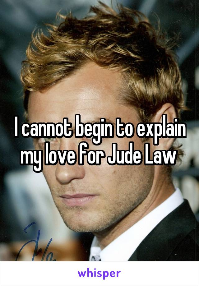 I cannot begin to explain my love for Jude Law 