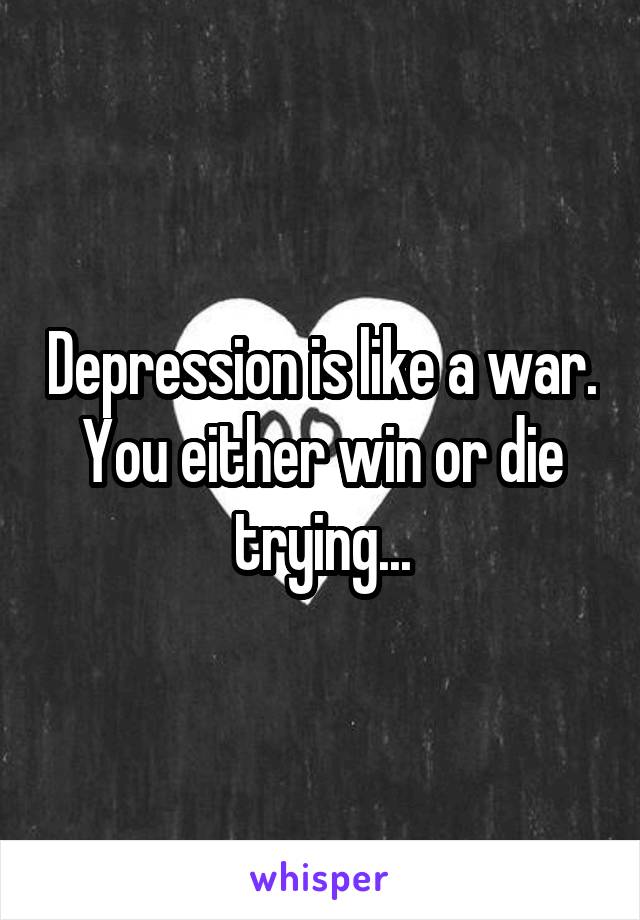 Depression is like a war. You either win or die trying...