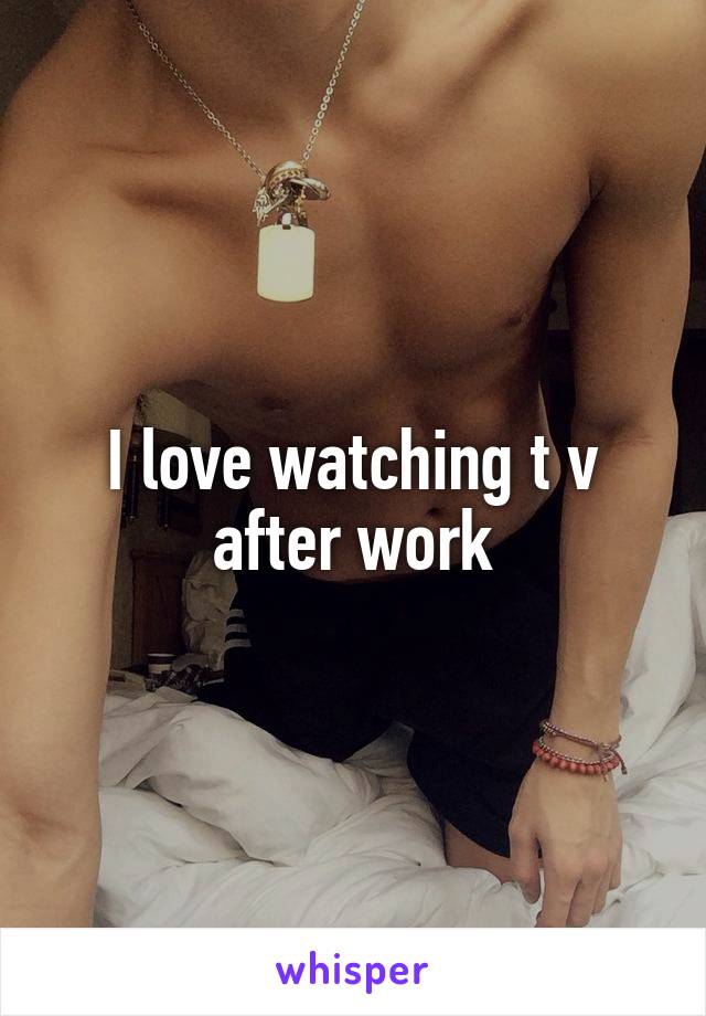 I love watching t v after work