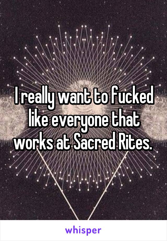 I really want to fucked like everyone that works at Sacred Rites. 