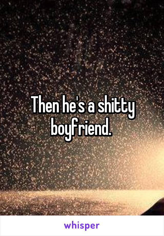 Then he's a shitty boyfriend. 