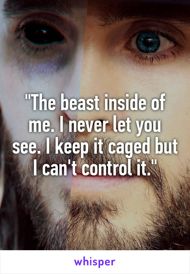 "The beast inside of me. I never let you see. I keep it caged but I can't control it."