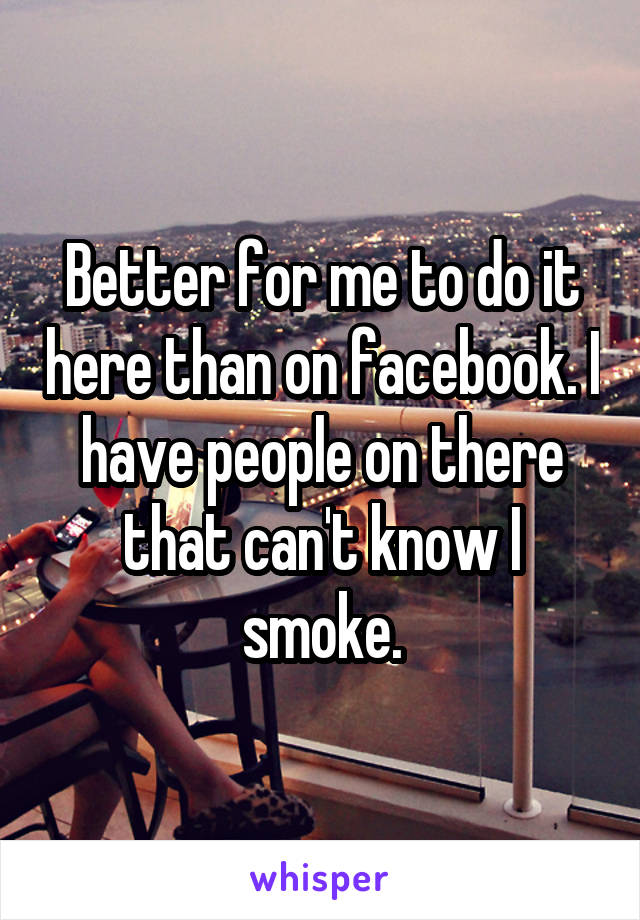 Better for me to do it here than on facebook. I have people on there that can't know I smoke.