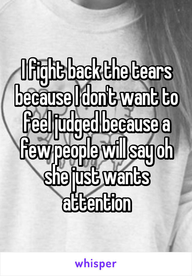 I fight back the tears because I don't want to feel judged because a few people will say oh she just wants attention