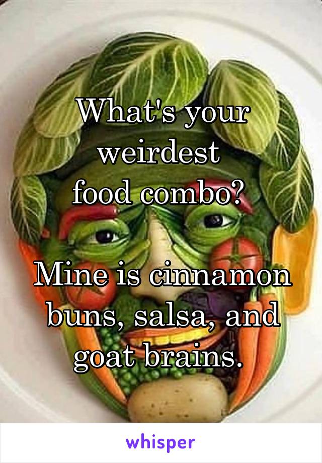 What's your weirdest 
food combo? 

Mine is cinnamon buns, salsa, and goat brains. 