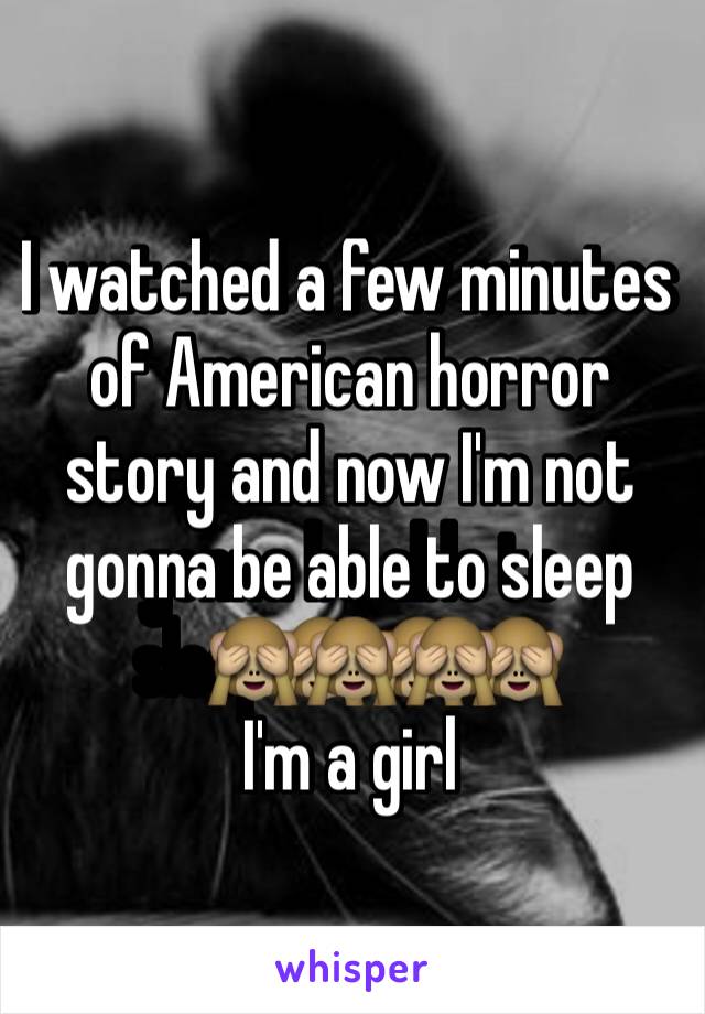 I watched a few minutes of American horror story and now I'm not gonna be able to sleep🙈🙈🙈 
I'm a girl