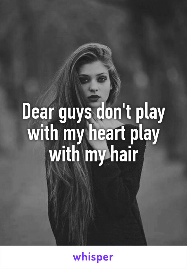 Dear guys don't play with my heart play with my hair