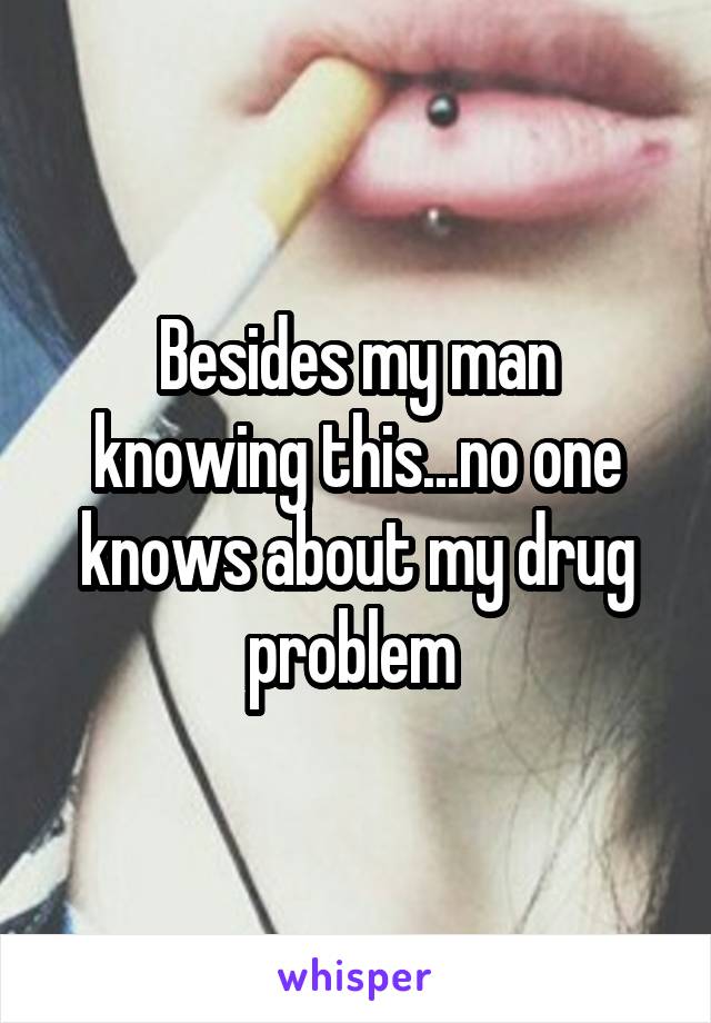 Besides my man knowing this...no one knows about my drug problem 