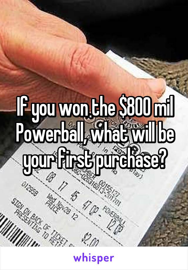 If you won the $800 mil Powerball, what will be your first purchase?