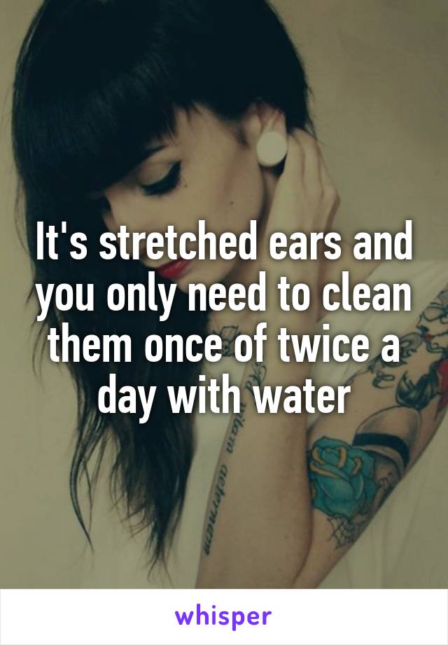 It's stretched ears and you only need to clean them once of twice a day with water