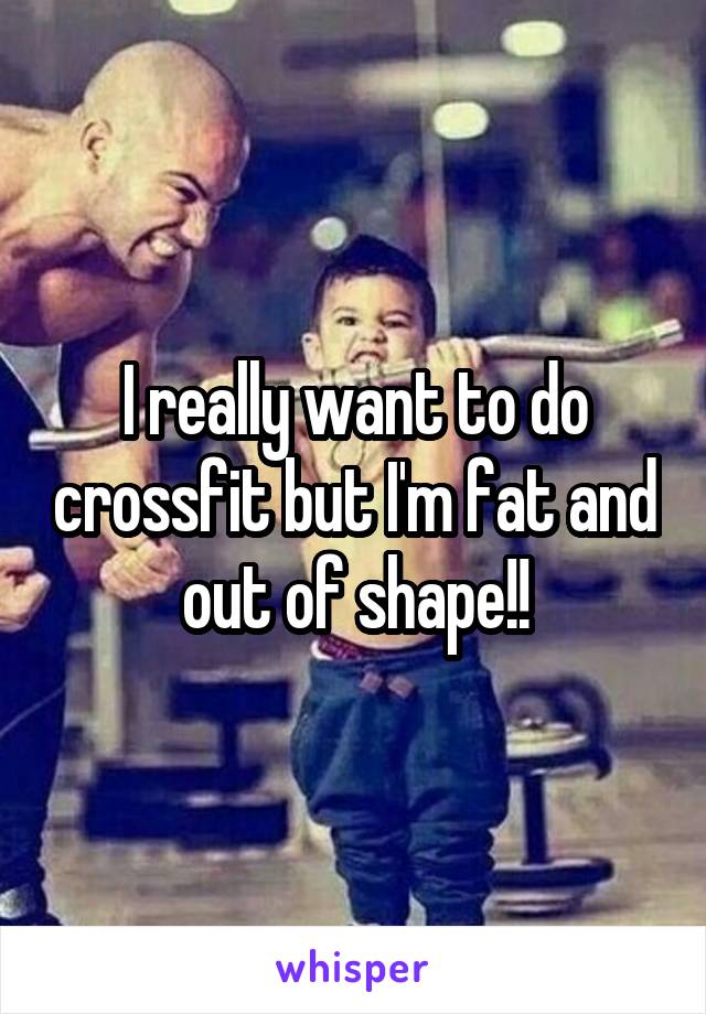 I really want to do crossfit but I'm fat and out of shape!!