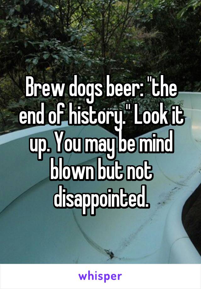 Brew dogs beer: "the end of history." Look it up. You may be mind blown but not disappointed.