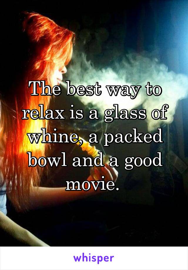 The best way to relax is a glass of whine, a packed bowl and a good movie. 