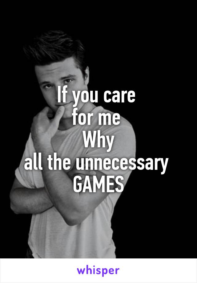 If you care 
for me 
Why
all the unnecessary 
GAMES