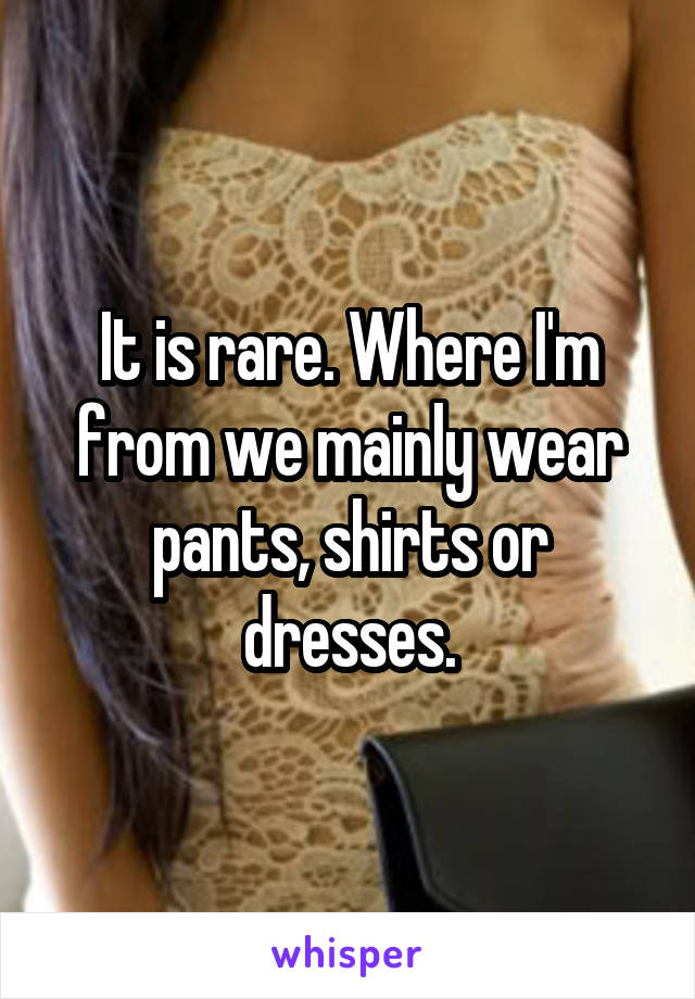 It is rare. Where I'm from we mainly wear pants, shirts or dresses.