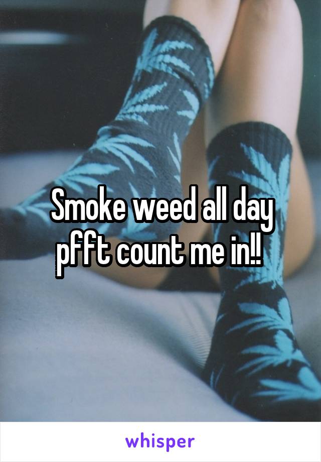 Smoke weed all day pfft count me in!! 