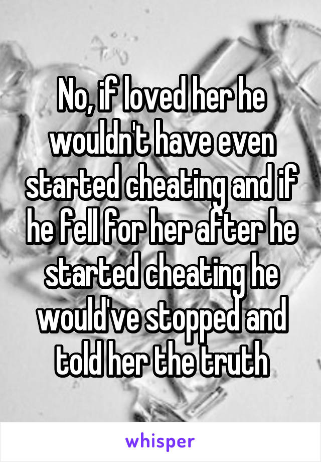 No, if loved her he wouldn't have even started cheating and if he fell for her after he started cheating he would've stopped and told her the truth