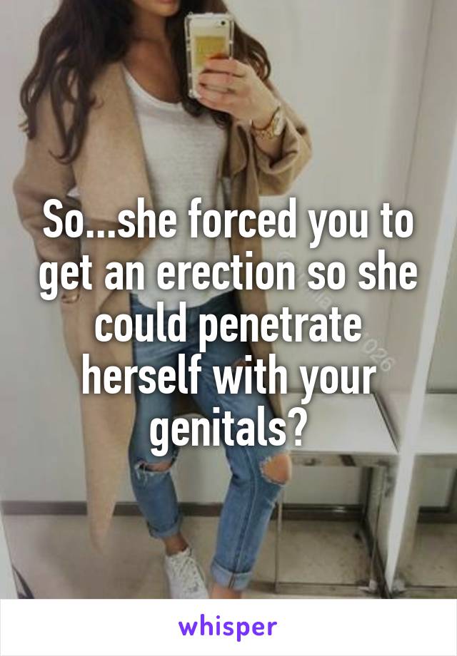 So...she forced you to get an erection so she could penetrate herself with your genitals?