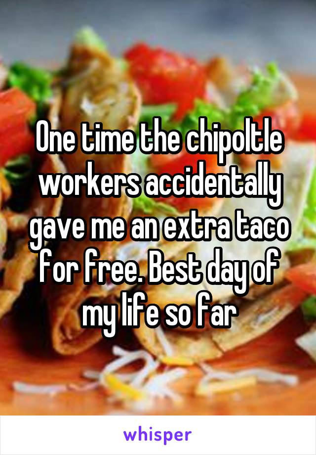 One time the chipoltle workers accidentally gave me an extra taco for free. Best day of my life so far