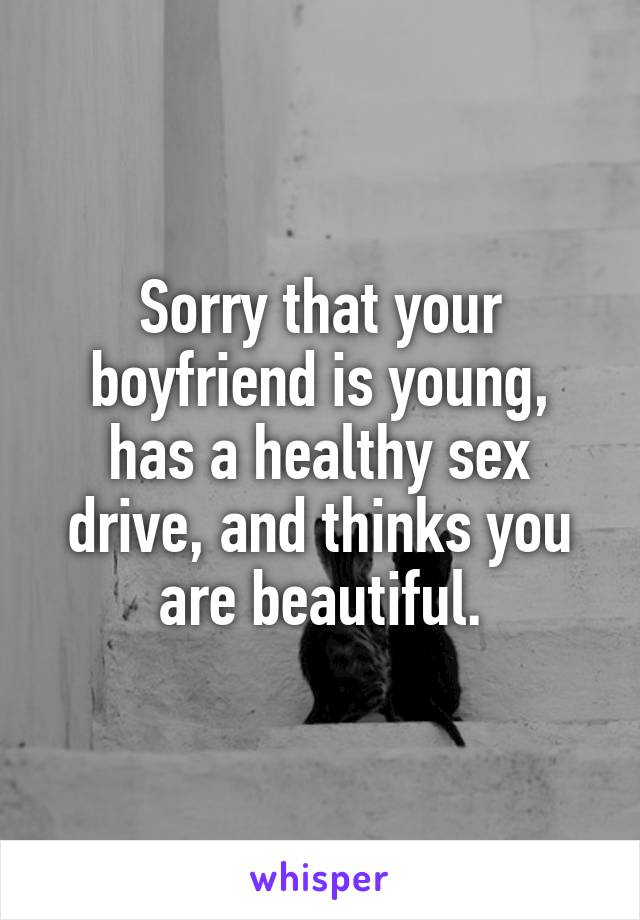 Sorry that your boyfriend is young, has a healthy sex drive, and thinks you are beautiful.