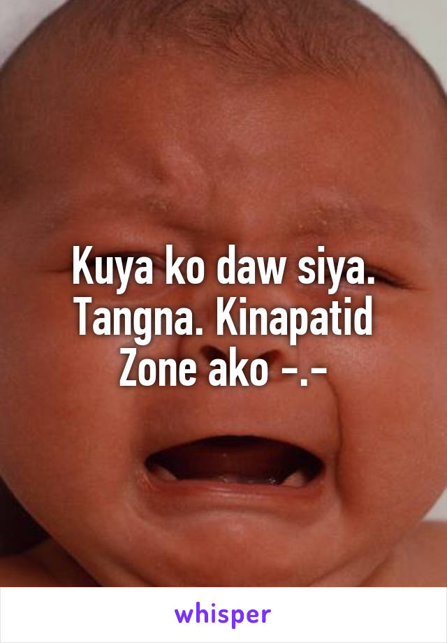 Kuya ko daw siya.
Tangna. Kinapatid Zone ako -.-