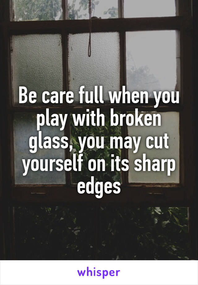 Be care full when you play with broken glass, you may cut yourself on its sharp edges