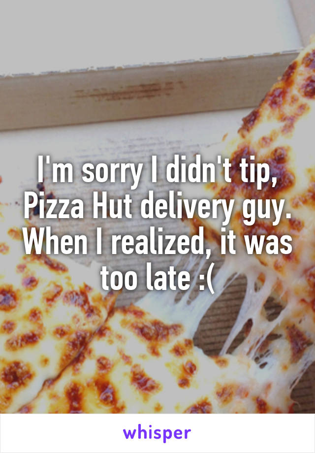 I'm sorry I didn't tip, Pizza Hut delivery guy. When I realized, it was too late :(