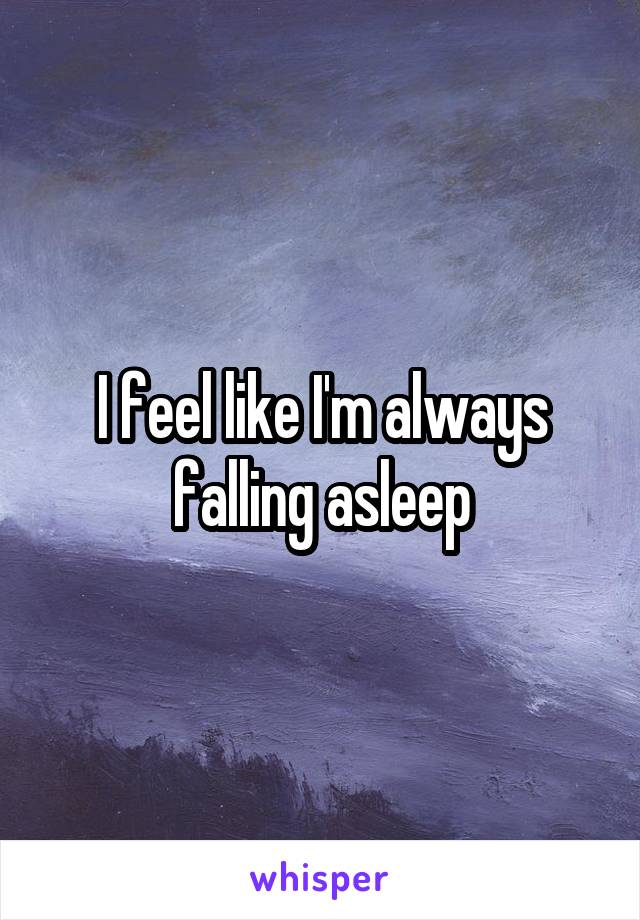 I feel like I'm always falling asleep