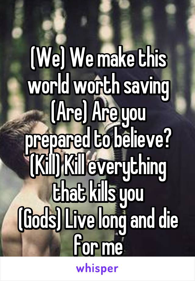 
(We) We make this world worth saving
(Are) Are you prepared to believe?
(Kill) Kill everything that kills you
(Gods) Live long and die for me