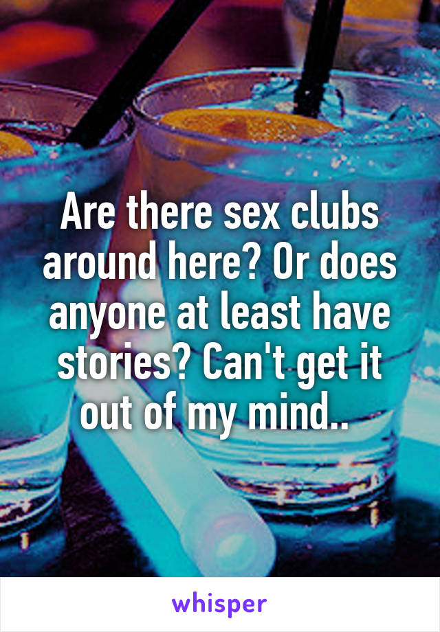 Are there sex clubs around here? Or does anyone at least have stories? Can't get it out of my mind.. 