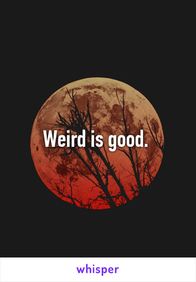 Weird is good. 