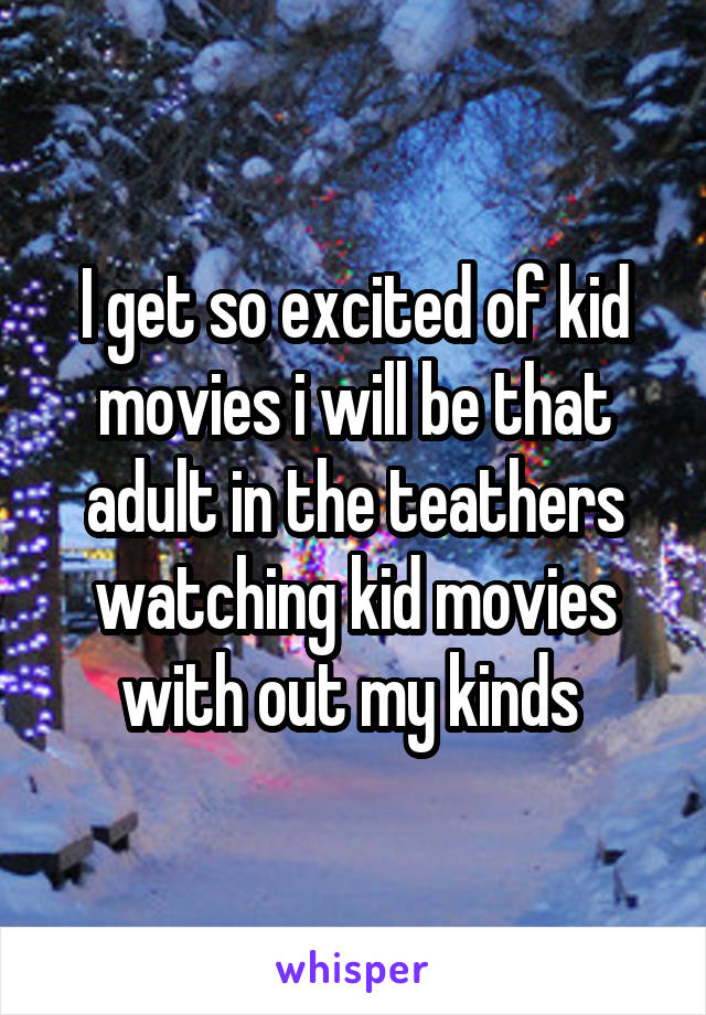 I get so excited of kid movies i will be that adult in the teathers watching kid movies with out my kinds 