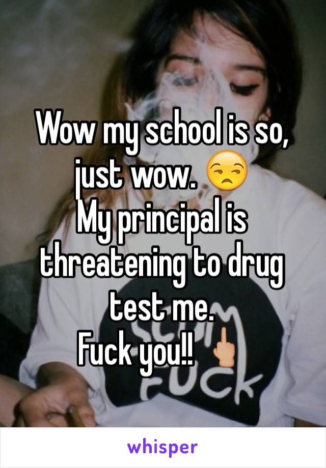 Wow my school is so, just wow. 😒
My principal is threatening to drug test me.
Fuck you!! 🖕🏼