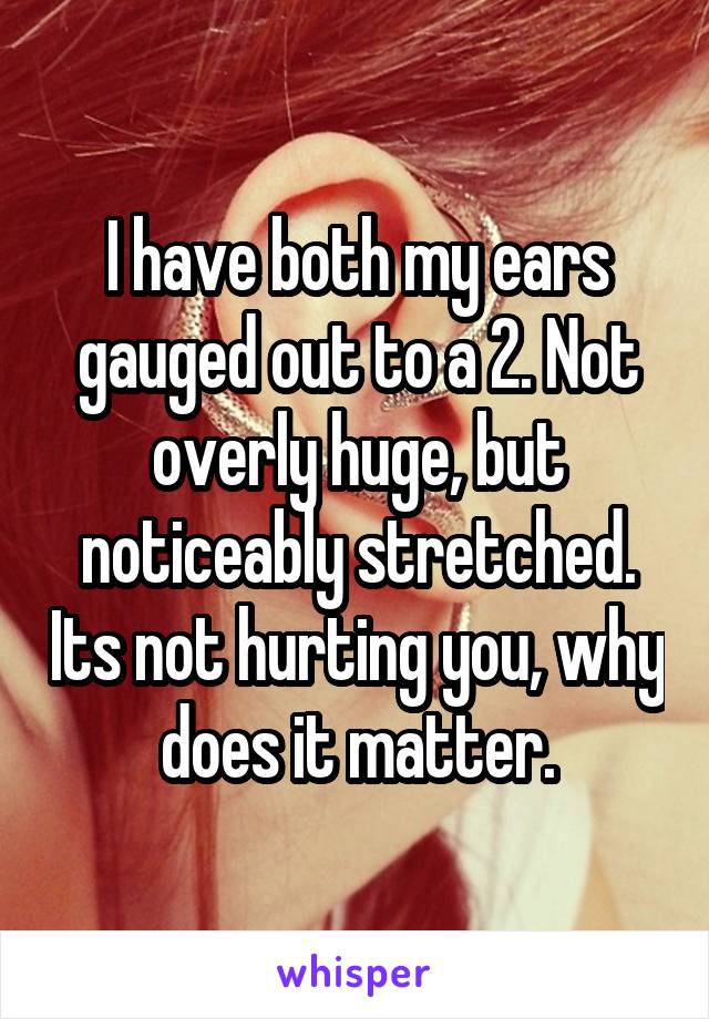 I have both my ears gauged out to a 2. Not overly huge, but noticeably stretched. Its not hurting you, why does it matter.