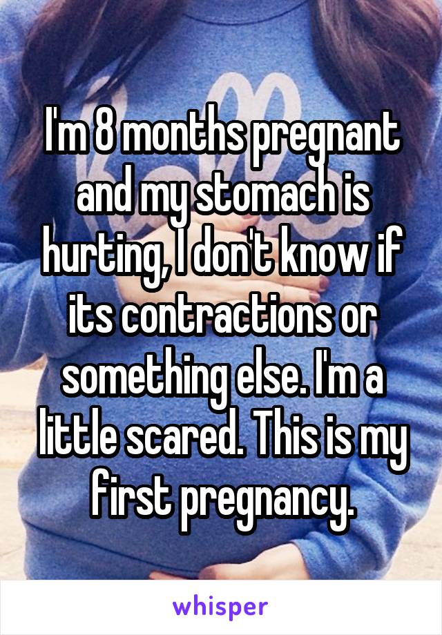 I'm 8 months pregnant and my stomach is hurting, I don't know if its contractions or something else. I'm a little scared. This is my first pregnancy.