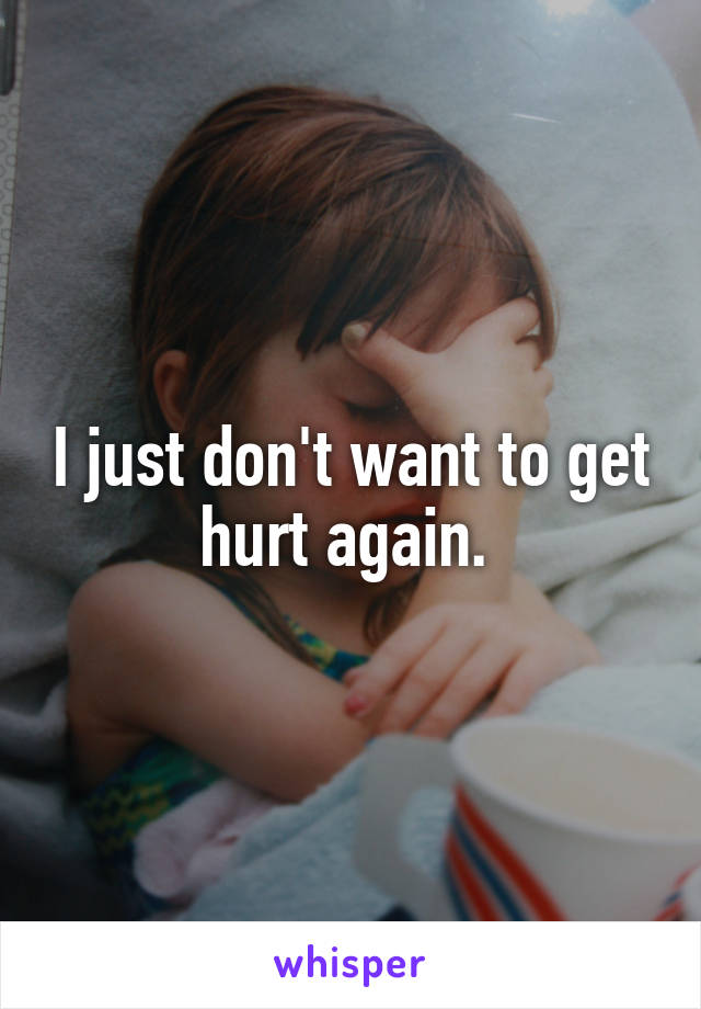 I just don't want to get hurt again. 