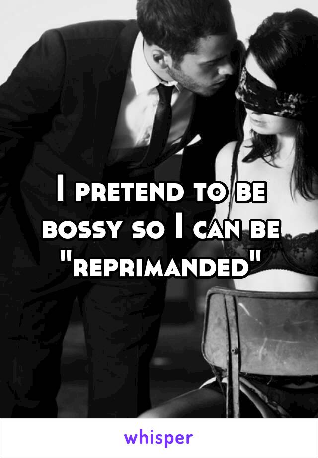 I pretend to be bossy so I can be "reprimanded"