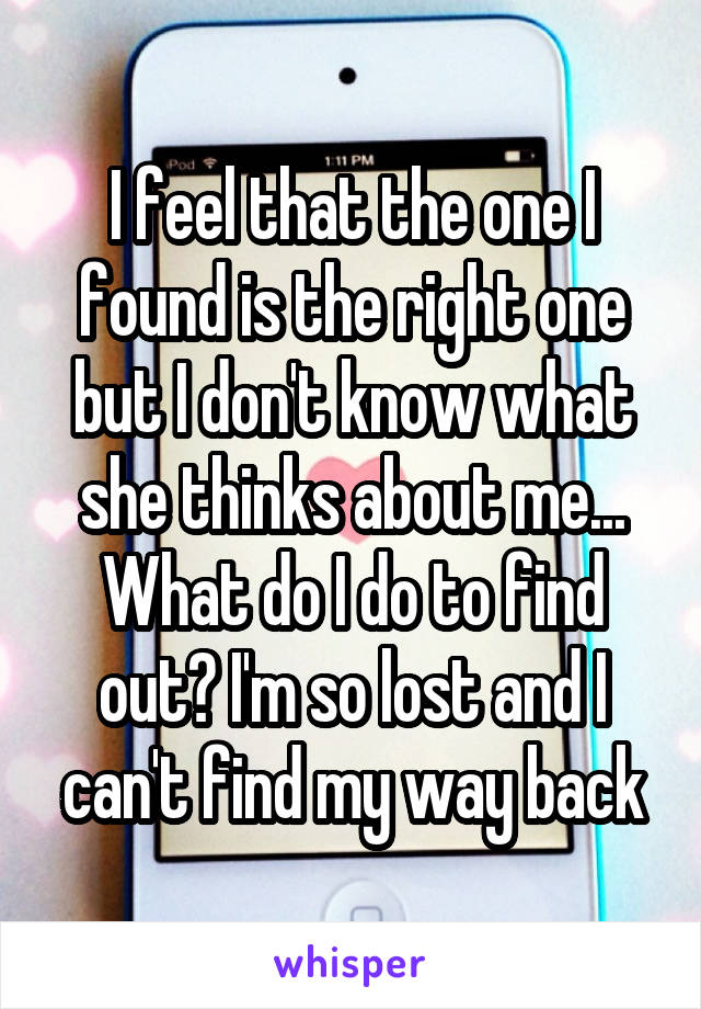 I feel that the one I found is the right one but I don't know what she thinks about me... What do I do to find out? I'm so lost and I can't find my way back